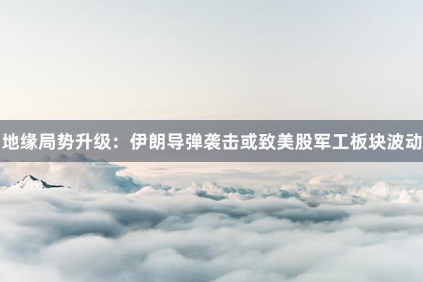 地缘局势升级：伊朗导弹袭击或致美股军工板块波动