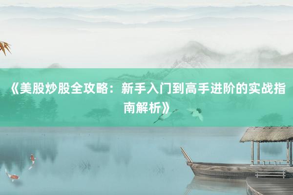 《美股炒股全攻略：新手入门到高手进阶的实战指南解析》