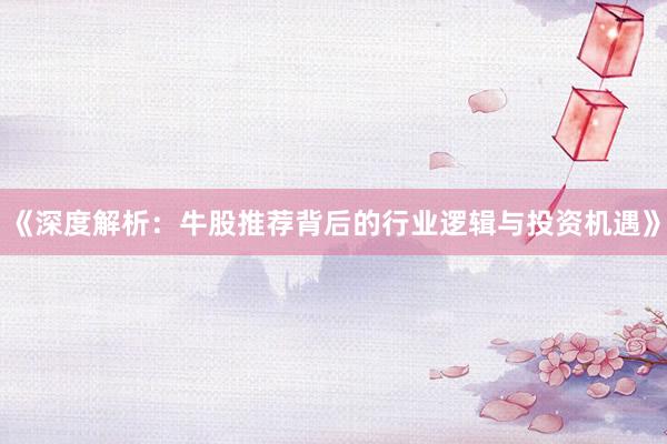 《深度解析：牛股推荐背后的行业逻辑与投资机遇》