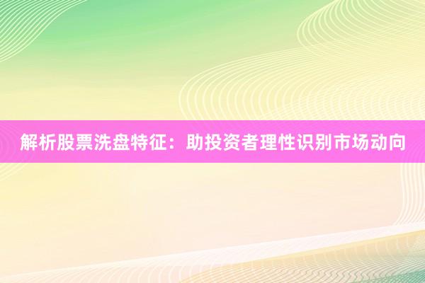 解析股票洗盘特征：助投资者理性识别市场动向