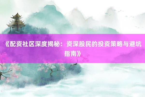 《配资社区深度揭秘：资深股民的投资策略与避坑指南》