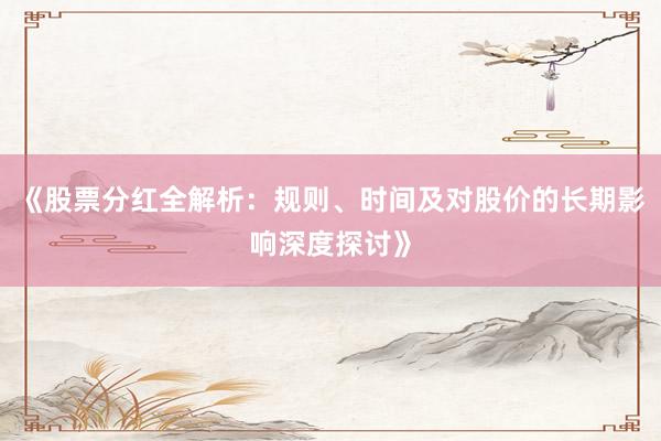 《股票分红全解析：规则、时间及对股价的长期影响深度探讨》