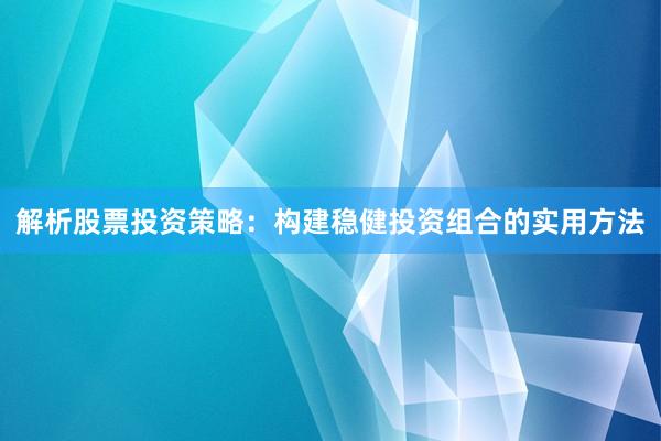 解析股票投资策略：构建稳健投资组合的实用方法