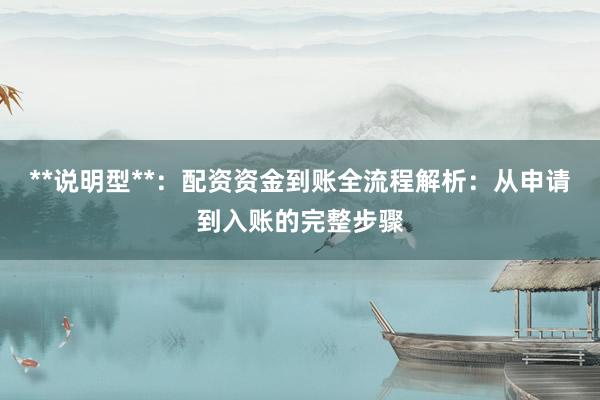 **说明型**：配资资金到账全流程解析：从申请到入账的完整步骤