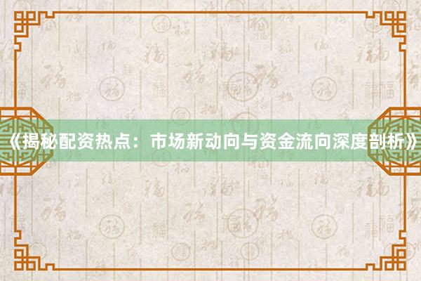 《揭秘配资热点：市场新动向与资金流向深度剖析》