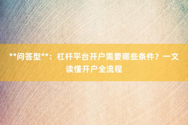 **问答型**：杠杆平台开户需要哪些条件？一文读懂开户全流程