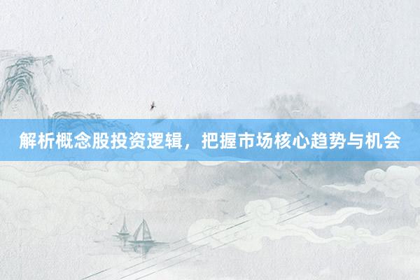 解析概念股投资逻辑，把握市场核心趋势与机会