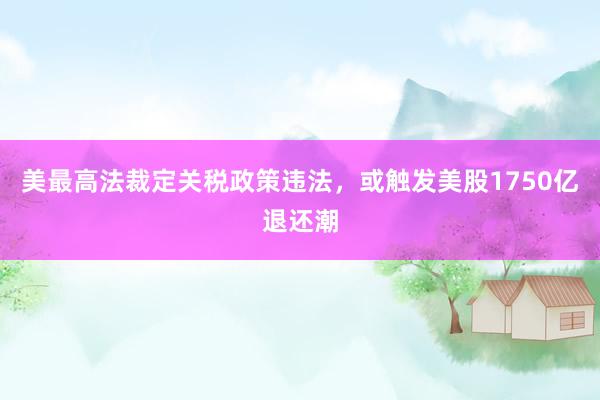 美最高法裁定关税政策违法，或触发美股1750亿退还潮