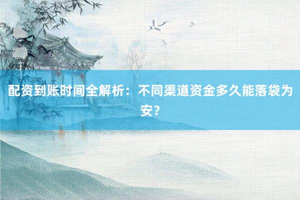 配资到账时间全解析：不同渠道资金多久能落袋为安？