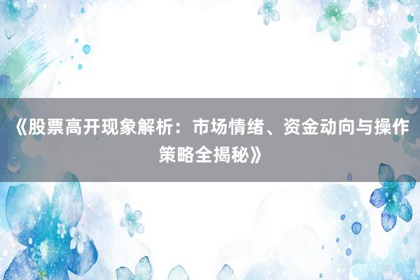 《股票高开现象解析：市场情绪、资金动向与操作策略全揭秘》