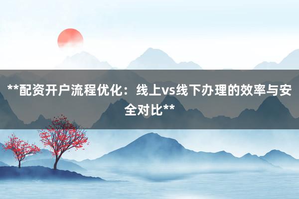 **配资开户流程优化：线上vs线下办理的效率与安全对比**