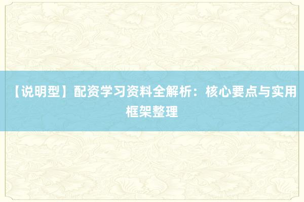 【说明型】配资学习资料全解析：核心要点与实用框架整理
