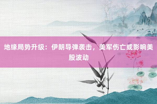 地缘局势升级：伊朗导弹袭击，美军伤亡或影响美股波动