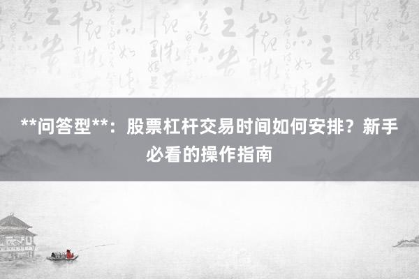 **问答型**：股票杠杆交易时间如何安排？新手必看的操作指南