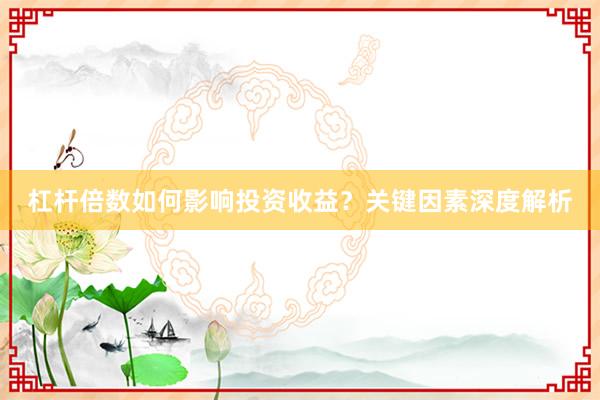 杠杆倍数如何影响投资收益？关键因素深度解析