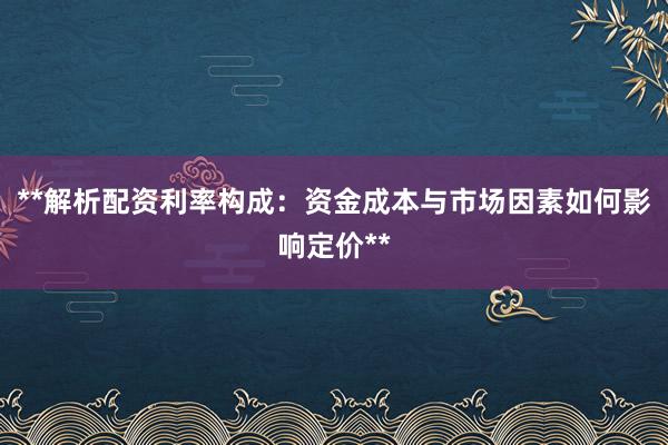**解析配资利率构成：资金成本与市场因素如何影响定价**