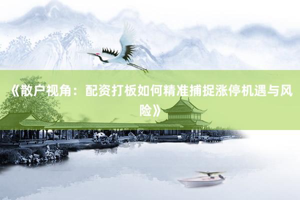 《散户视角：配资打板如何精准捕捉涨停机遇与风险》