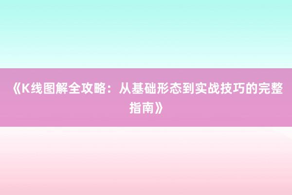《K线图解全攻略：从基础形态到实战技巧的完整指南》