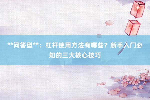 **问答型**：杠杆使用方法有哪些？新手入门必知的三大核心技巧