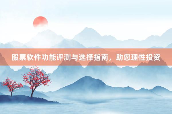 股票软件功能评测与选择指南，助您理性投资