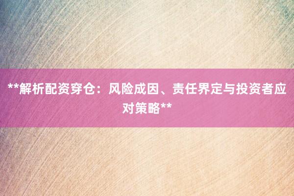**解析配资穿仓:风险成因、责任界定与投资者应对策略**