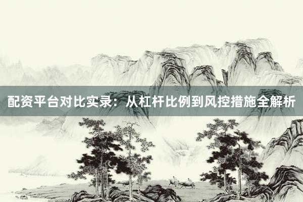 配资平台对比实录：从杠杆比例到风控措施全解析