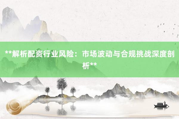 **解析配资行业风险：市场波动与合规挑战深度剖析**