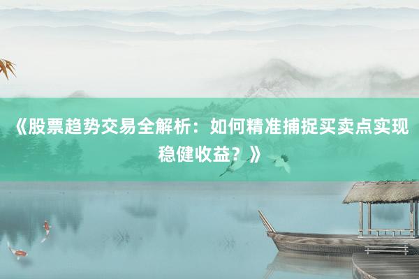 《股票趋势交易全解析:如何精准捕捉买卖点实现稳健收益?》