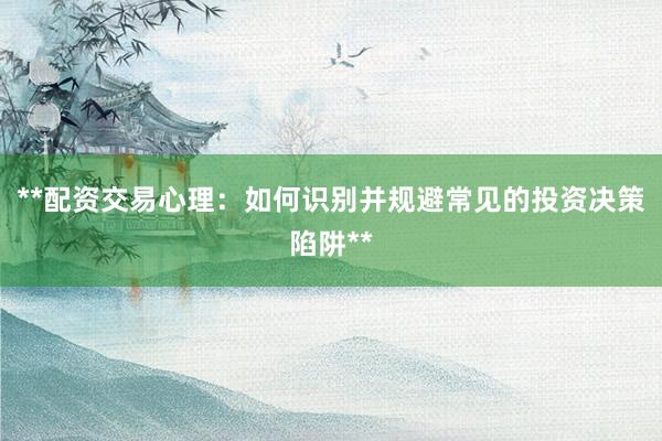 **配资交易心理：如何识别并规避常见的投资决策陷阱**
