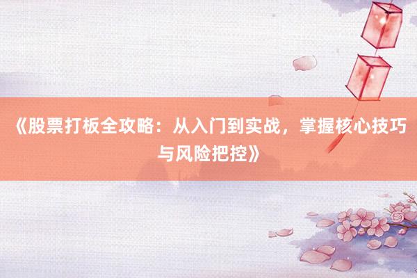 《股票打板全攻略：从入门到实战，掌握核心技巧与风险把控》