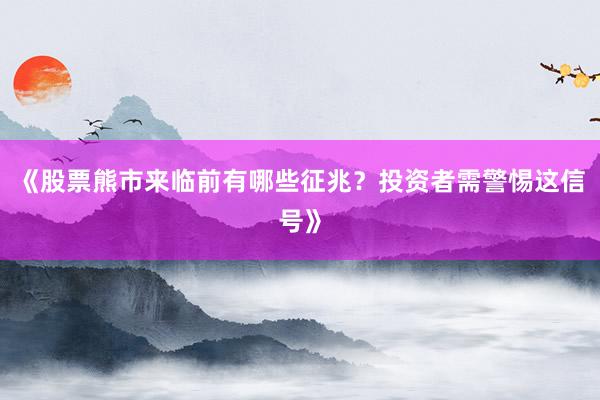 《股票熊市来临前有哪些征兆？投资者需警惕这信号》