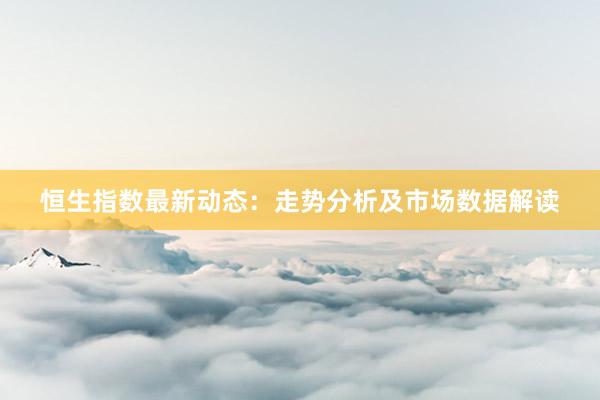 恒生指数最新动态：走势分析及市场数据解读