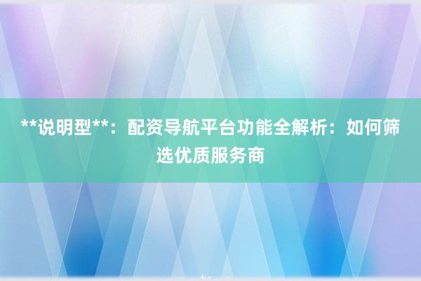 **说明型**：配资导航平台功能全解析：如何筛选优质服务商