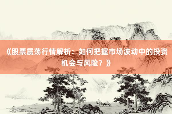 《股票震荡行情解析：如何把握市场波动中的投资机会与风险？》
