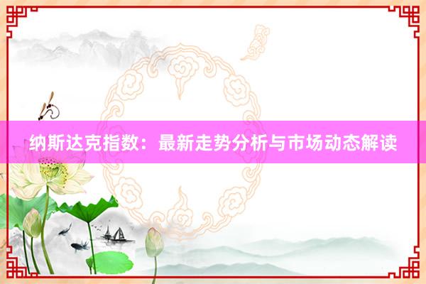 纳斯达克指数：最新走势分析与市场动态解读