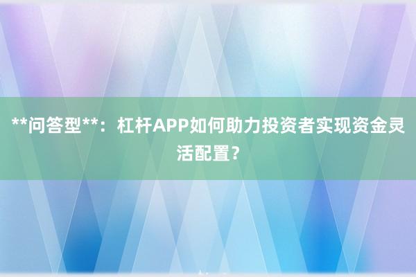 **问答型**：杠杆APP如何助力投资者实现资金灵活配置？