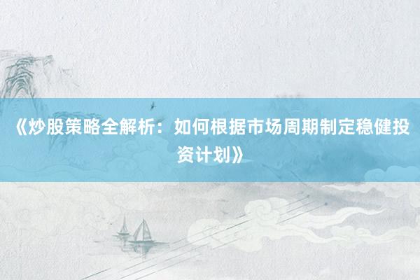 《炒股策略全解析：如何根据市场周期制定稳健投资计划》