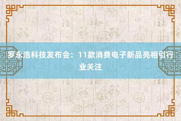 罗永浩科技发布会：11款消费电子新品亮相引行业关注