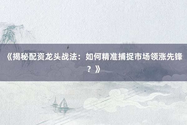 《揭秘配资龙头战法：如何精准捕捉市场领涨先锋？》