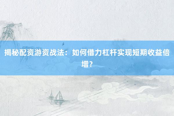 揭秘配资游资战法：如何借力杠杆实现短期收益倍增？