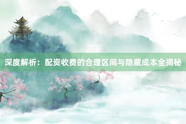 深度解析：配资收费的合理区间与隐藏成本全揭秘