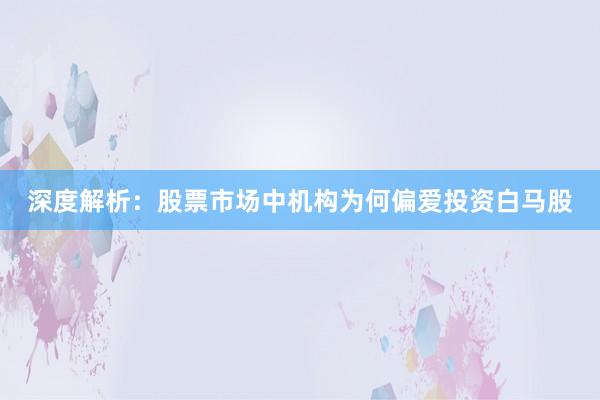 深度解析：股票市场中机构为何偏爱投资白马股