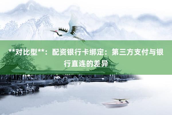 **对比型**：配资银行卡绑定：第三方支付与银行直连的差异