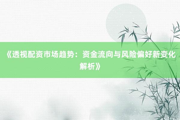 《透视配资市场趋势：资金流向与风险偏好新变化解析》