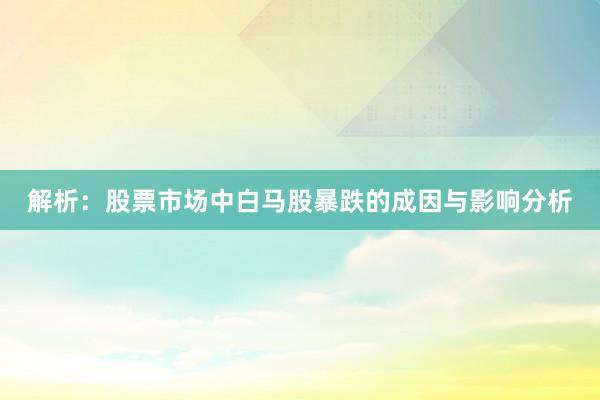 解析：股票市场中白马股暴跌的成因与影响分析