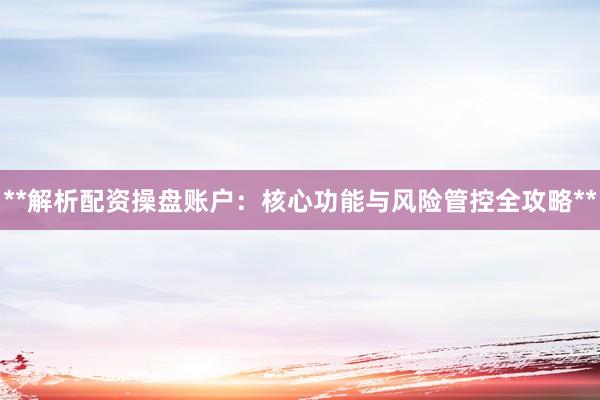 **解析配资操盘账户：核心功能与风险管控全攻略**
