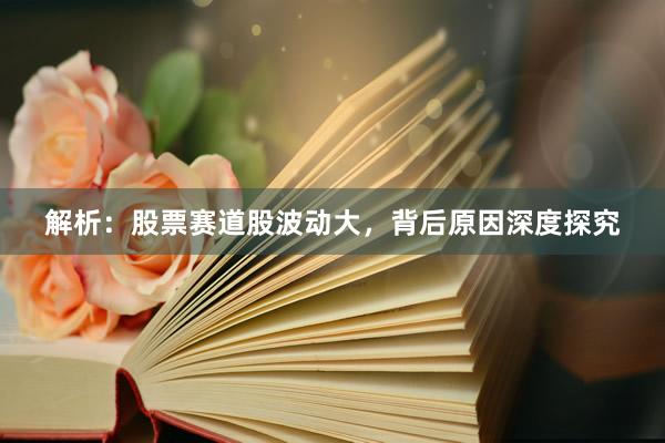 解析：股票赛道股波动大，背后原因深度探究