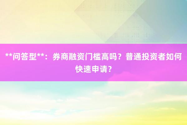 **问答型**：券商融资门槛高吗？普通投资者如何快速申请？