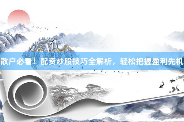 散户必看！配资炒股技巧全解析，轻松把握盈利先机
