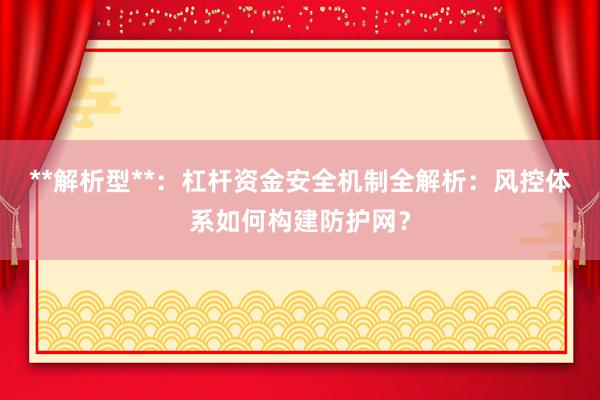 **解析型**：杠杆资金安全机制全解析：风控体系如何构建防护网？